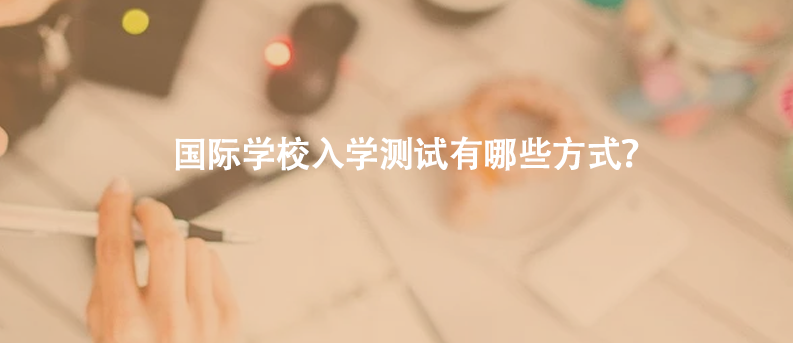 国际学校入学测试有哪些方式？